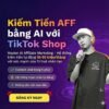 Khóa Học Kiếm Tiền AFF Bằng AI Với TikTok Shop Cùng Phan Đức Nho